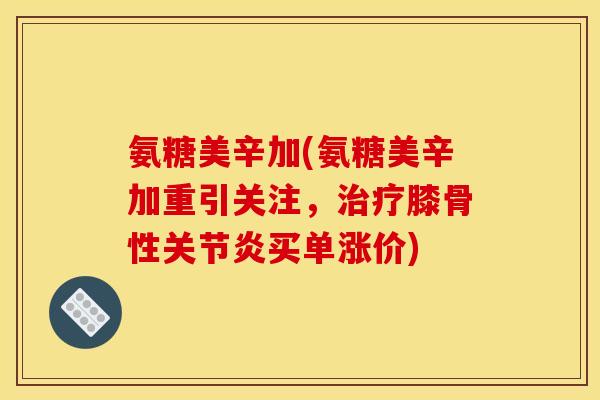氨糖美辛加(氨糖美辛加重引关注，治疗膝骨性关节炎买单涨价)