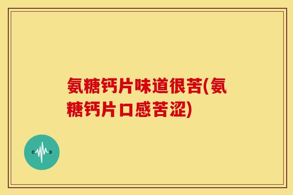 氨糖钙片味道很苦(氨糖钙片口感苦涩)-第1张图片-关节骑士