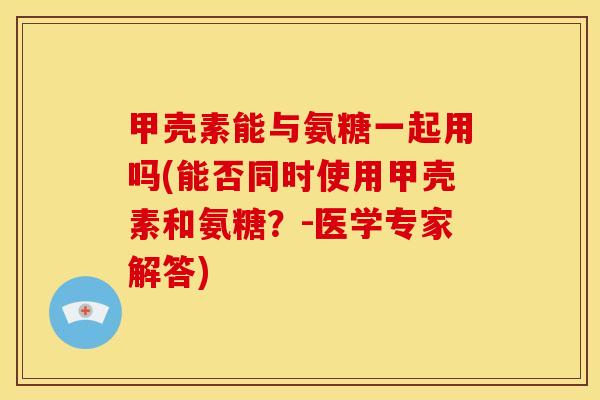 甲壳素能与氨糖一起用吗(能否同时使用甲壳素和氨糖?-医学专家解答)-第1张图片-关节骑士 甲壳素能与氨糖一起用吗(能否同时使用甲壳素和氨糖?-医学专家解答)-第1张图片-关节骑士