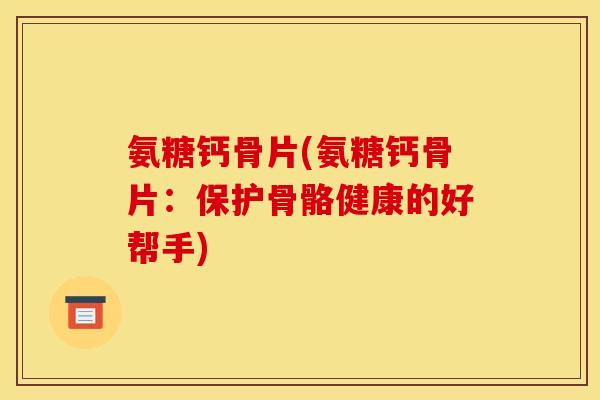 氨糖钙骨片(氨糖钙骨片：保护骨骼健康的好帮手)