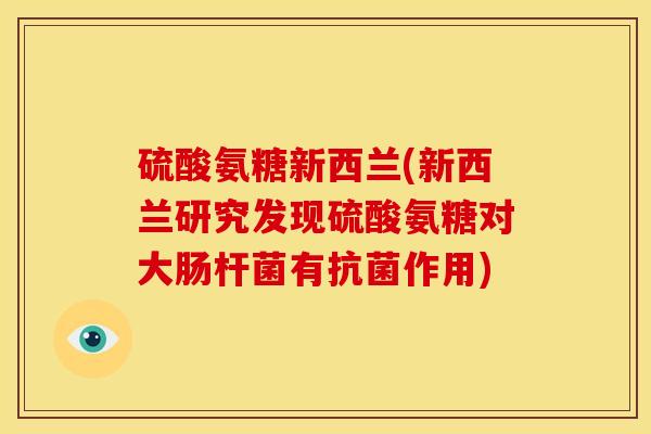 硫酸氨糖新西兰(新西兰研究发现硫酸氨糖对大肠杆菌有抗菌作用)