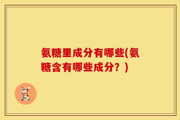 氨糖里成分有哪些(氨糖含有哪些成分？)