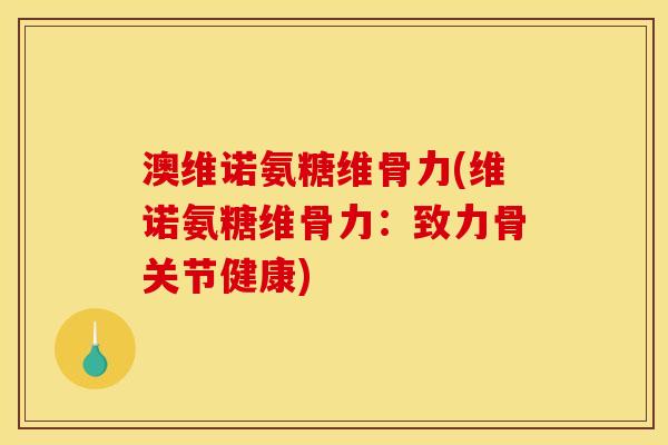 澳维诺氨糖维骨力(维诺氨糖维骨力：致力骨关节健康)