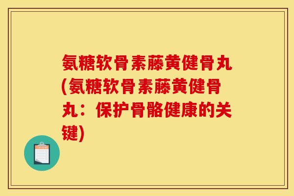 氨糖软骨素藤黄健骨丸(氨糖软骨素藤黄健骨丸：保护骨骼健康的关键)