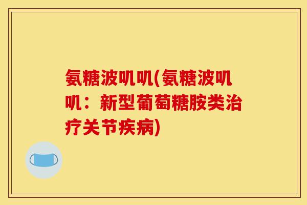 氨糖波叽叽(氨糖波叽叽:新型葡萄糖胺类治疗关节疾病)-第1张图片-关节骑士 氨糖波叽叽(氨糖波叽叽:新型葡萄糖胺类治疗关节疾病)-第1张图片-关节骑士