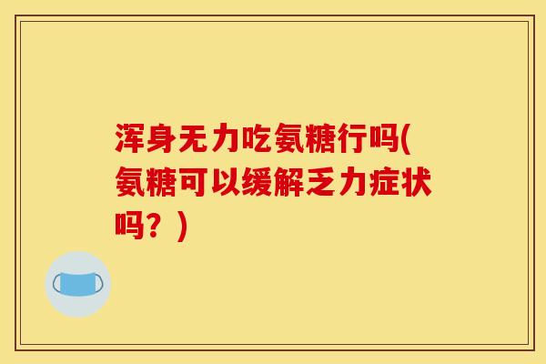 浑身无力吃氨糖行吗(氨糖可以缓解乏力症状吗？)