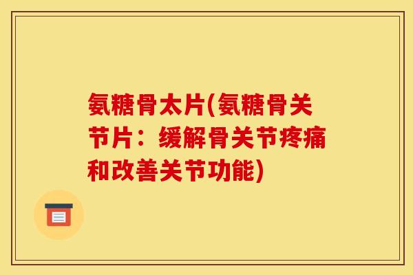 氨糖骨太片(氨糖骨关节片：缓解骨关节疼痛和改善关节功能)