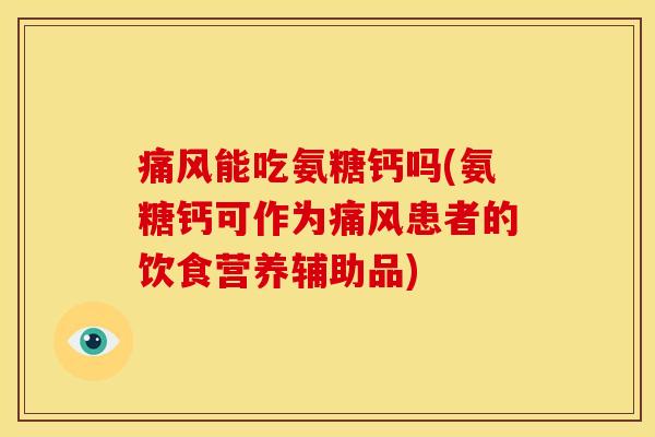 痛风能吃氨糖钙吗(氨糖钙可作为痛风患者的饮食营养辅助品)