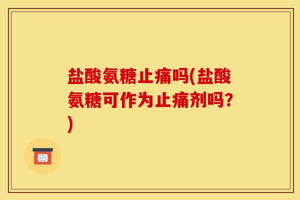 盐酸氨糖止痛吗(盐酸氨糖可作为止痛剂吗？)