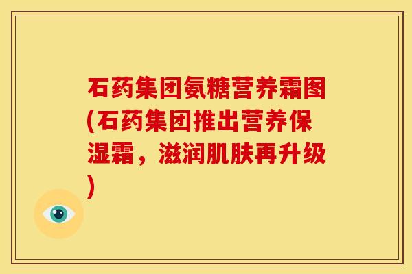 石药集团氨糖营养霜图(石药集团推出营养保湿霜，滋润肌肤再升级)