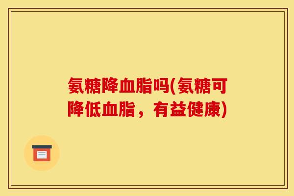 氨糖降血脂吗(氨糖可降低血脂，有益健康)