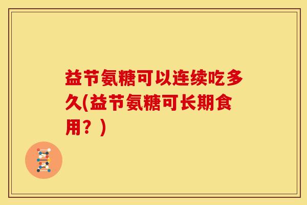 益节氨糖可以连续吃多久(益节氨糖可长期食用?)-第1张图片-关节骑士 益节氨糖可以连续吃多久(益节氨糖可长期食用?)-第1张图片-关节骑士