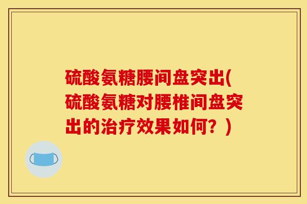 硫酸氨糖腰间盘突出(硫酸氨糖对腰椎间盘突出的治疗效果如何？)