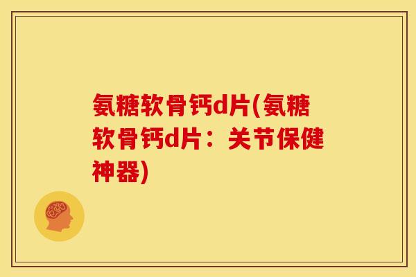 氨糖软骨钙d片(氨糖软骨钙d片：关节保健神器)