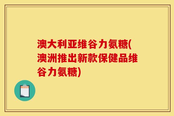 澳大利亚维谷力氨糖(澳洲推出新款保健品维谷力氨糖)