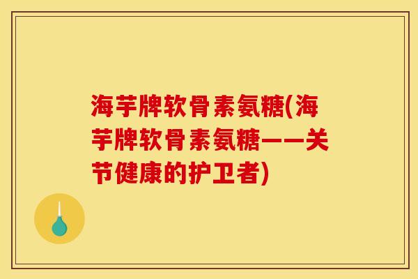 海芋牌软骨素氨糖(海芋牌软骨素氨糖——关节健康的护卫者)