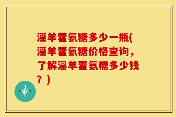 淫羊藿氨糖多少一瓶(淫羊藿氨糖价格查询，了解淫羊藿氨糖多少钱？)