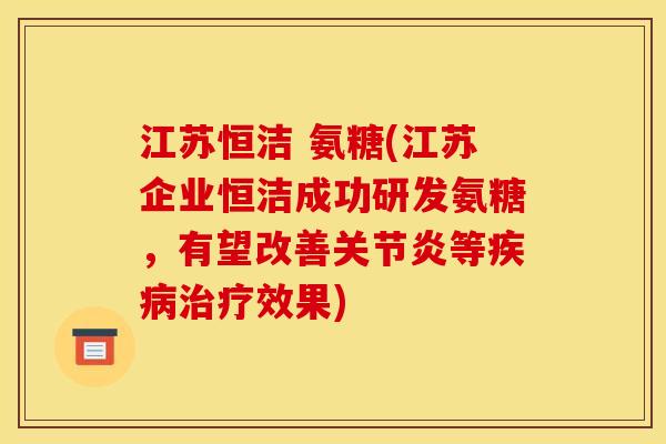 江苏恒洁 氨糖(江苏企业恒洁成功研发氨糖，有望改善关节炎等疾病治疗效果)