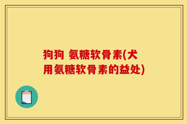 狗狗 氨糖软骨素(犬用氨糖软骨素的益处)