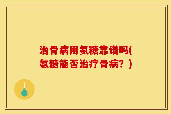 治骨病用氨糖靠谱吗(氨糖能否治疗骨病？)