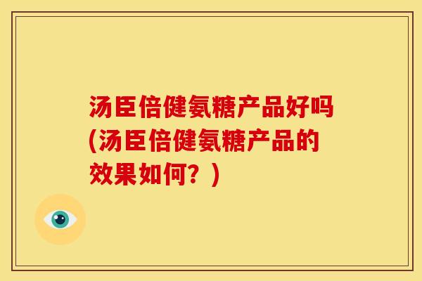 汤臣倍健氨糖产品好吗(汤臣倍健氨糖产品的效果如何？)