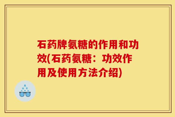 石药牌氨糖的作用和功效(石药氨糖：功效作用及使用方法介绍)