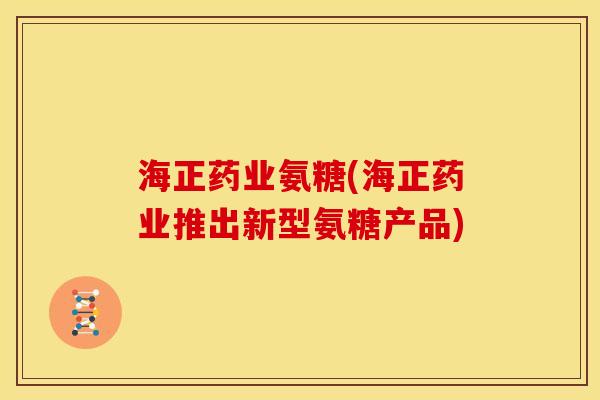 海正药业氨糖(海正药业推出新型氨糖产品)