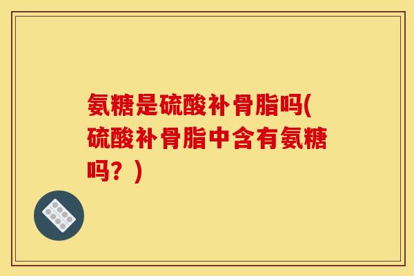 氨糖是硫酸补骨脂吗(硫酸补骨脂中含有氨糖吗？)