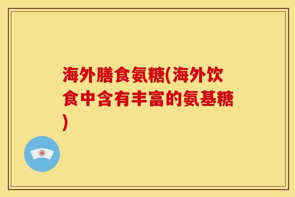 海外膳食氨糖(海外饮食中含有丰富的氨基糖)