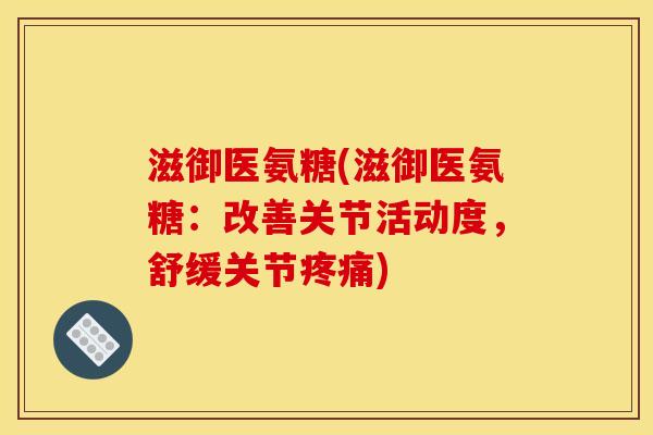 滋御医氨糖(滋御医氨糖：改善关节活动度，舒缓关节疼痛)-第1张图片-关节骑士
