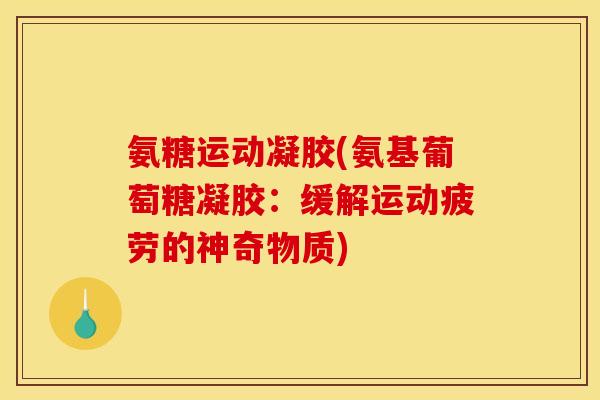 氨糖运动凝胶(氨基葡萄糖凝胶：缓解运动疲劳的神奇物质)