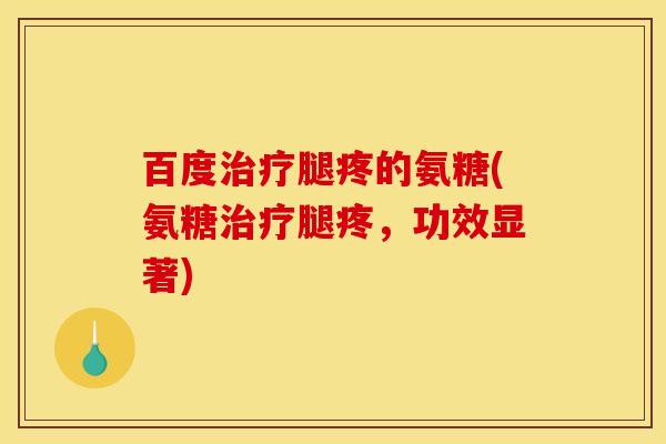 百度治疗腿疼的氨糖(氨糖治疗腿疼，功效显著)