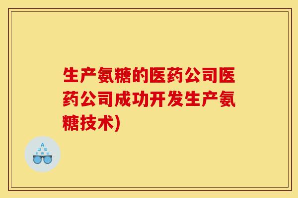 生产氨糖的医药公司医药公司成功开发生产氨糖技术)