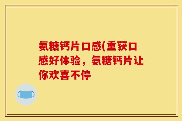 氨糖钙片口感(重获口感好体验，氨糖钙片让你欢喜不停