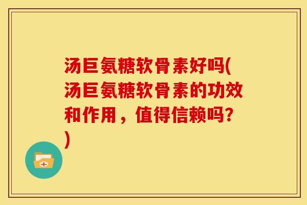 汤巨氨糖软骨素好吗(汤巨氨糖软骨素的功效和作用，值得信赖吗？)