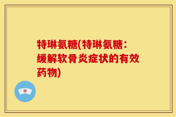 特琳氨糖(特琳氨糖：缓解软骨炎症状的有效药物)