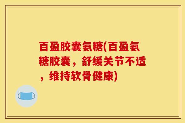 百盈胶囊氨糖(百盈氨糖胶囊,舒缓关节不适,维持软骨健康)-第1张图片-关节骑士 百盈胶囊氨糖(百盈氨糖胶囊,舒缓关节不适,维持软骨健康)-第1张图片-关节骑士