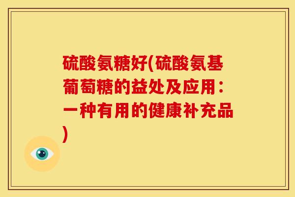 硫酸氨糖好(硫酸氨基葡萄糖的益处及应用：一种有用的健康补充品)