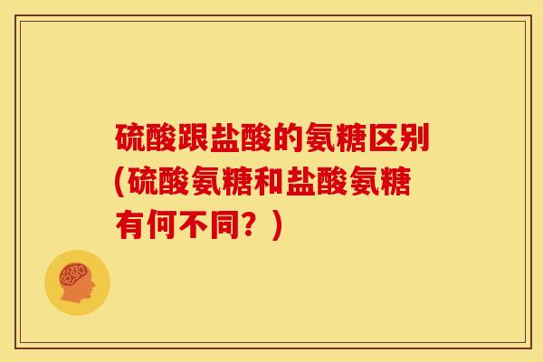 硫酸跟盐酸的氨糖区别(硫酸氨糖和盐酸氨糖有何不同？)