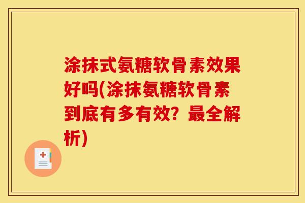 涂抹式氨糖软骨素效果好吗(涂抹氨糖软骨素到底有多有效？最全解析)