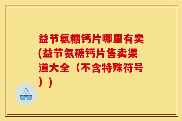 益节氨糖钙片哪里有卖(益节氨糖钙片售卖渠道大全（不含特殊符号）)