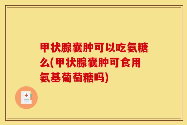 甲状腺囊肿可以吃氨糖么(甲状腺囊肿可食用氨基葡萄糖吗)