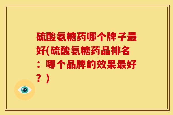 硫酸氨糖药哪个牌子最好(硫酸氨糖药品排名：哪个品牌的效果最好？)