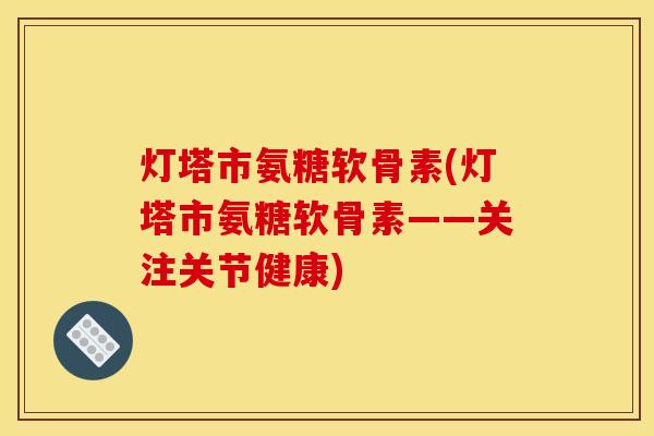 灯塔市氨糖软骨素(灯塔市氨糖软骨素——关注关节健康)