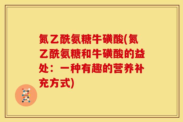 氮乙酰氨糖牛磺酸(氮乙酰氨糖和牛磺酸的益处：一种有趣的营养补充方式)