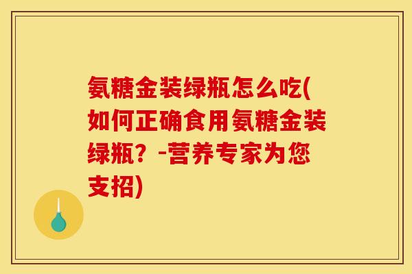 氨糖金装绿瓶怎么吃(如何正确食用氨糖金装绿瓶?-营养专家为您支招)-第1张图片-关节骑士 氨糖金装绿瓶怎么吃(如何正确食用氨糖金装绿瓶?-营养专家为您支招)-第1张图片-关节骑士