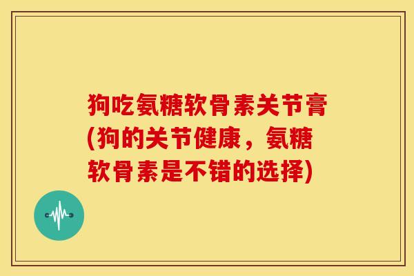 狗吃氨糖软骨素关节膏(狗的关节健康，氨糖软骨素是不错的选择)