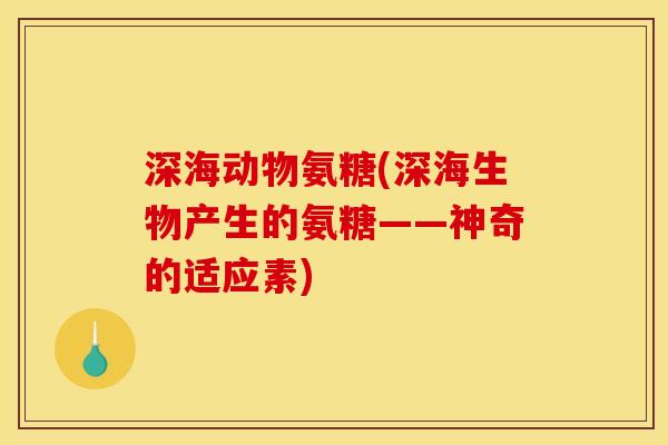深海动物氨糖(深海生物产生的氨糖——神奇的适应素)