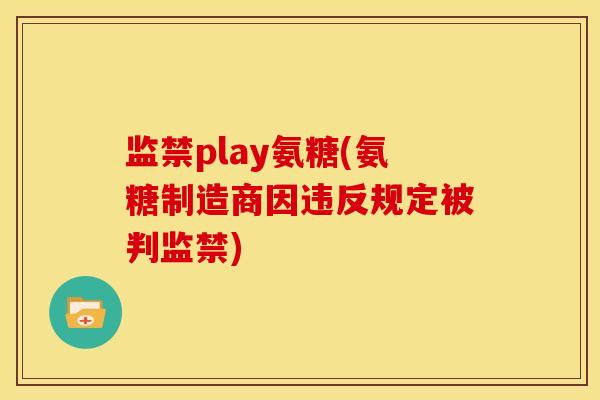 监禁play氨糖(氨糖制造商因违反规定被判监禁)