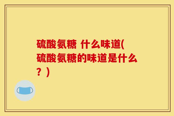硫酸氨糖 什么味道(硫酸氨糖的味道是什么？)